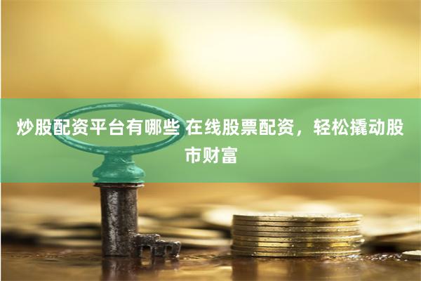 炒股配资平台有哪些 在线股票配资，轻松撬动股市财富