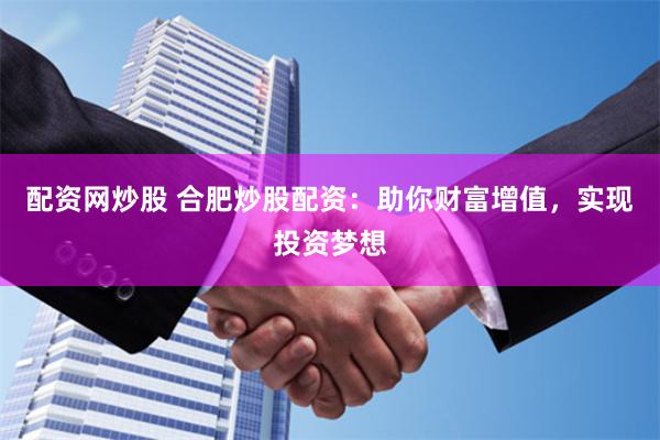 配资网炒股 合肥炒股配资：助你财富增值，实现投资梦想