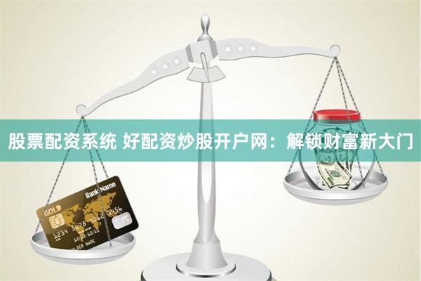 股票配资系统 好配资炒股开户网：解锁财富新大门