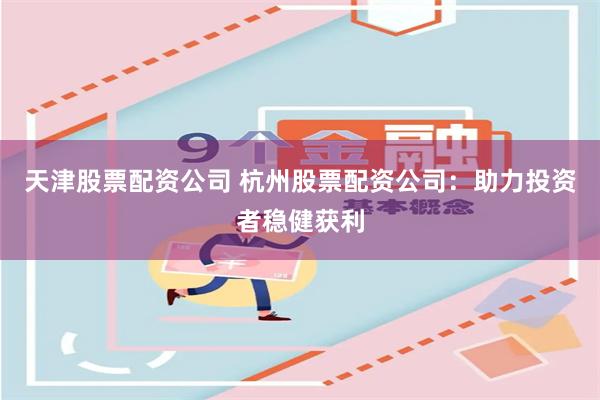 天津股票配资公司 杭州股票配资公司：助力投资者稳健获利