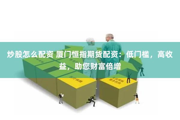 炒股怎么配资 厦门恒指期货配资：低门槛，高收益，助您财富倍增