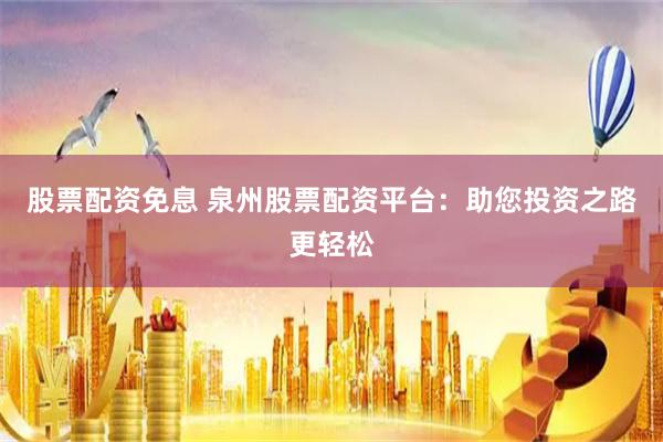 股票配资免息 泉州股票配资平台：助您投资之路更轻松