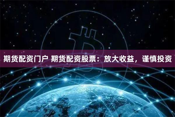期货配资门户 期货配资股票：放大收益，谨慎投资