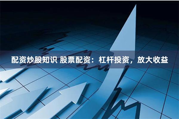 配资炒股知识 股票配资：杠杆投资，放大收益