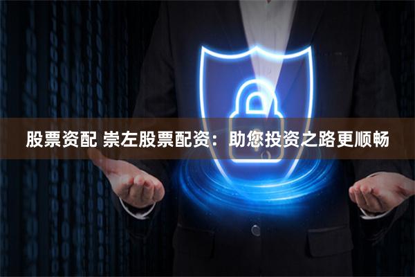 股票资配 崇左股票配资：助您投资之路更顺畅