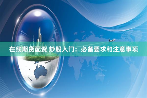 在线期货配资 炒股入门：必备要求和注意事项