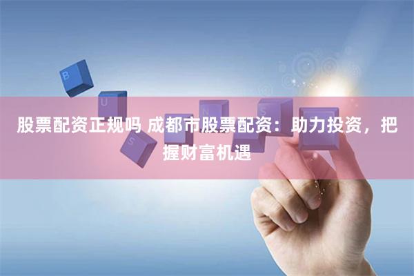 股票配资正规吗 成都市股票配资：助力投资，把握财富机遇