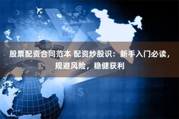 股票配资合同范本 配资炒股识：新手入门必读，规避风险，稳健获利