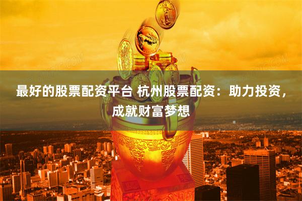最好的股票配资平台 杭州股票配资：助力投资，成就财富梦想