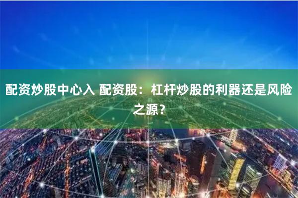 配资炒股中心入 配资股：杠杆炒股的利器还是风险之源？