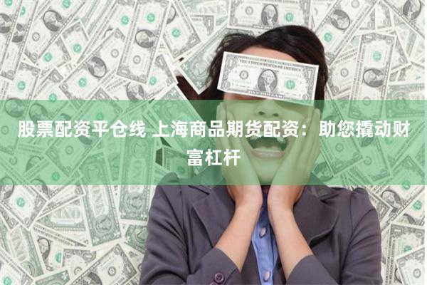 股票配资平仓线 上海商品期货配资：助您撬动财富杠杆