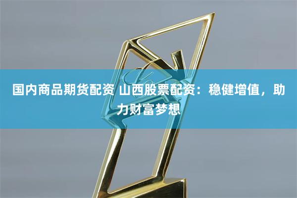 国内商品期货配资 山西股票配资：稳健增值，助力财富梦想