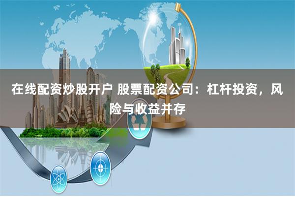 在线配资炒股开户 股票配资公司：杠杆投资，风险与收益并存