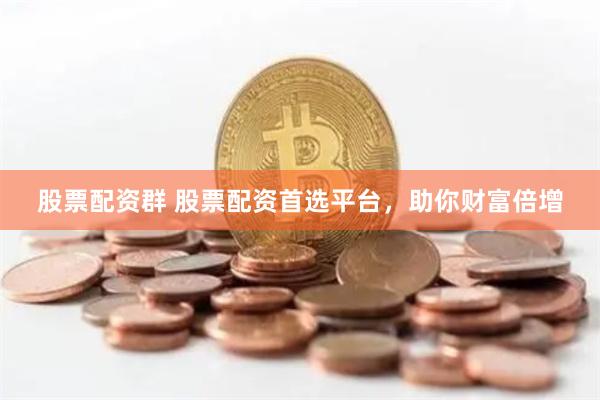 股票配资群 股票配资首选平台，助你财富倍增