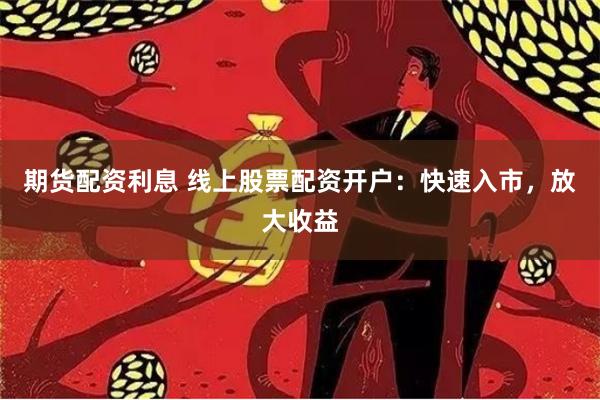 期货配资利息 线上股票配资开户：快速入市，放大收益