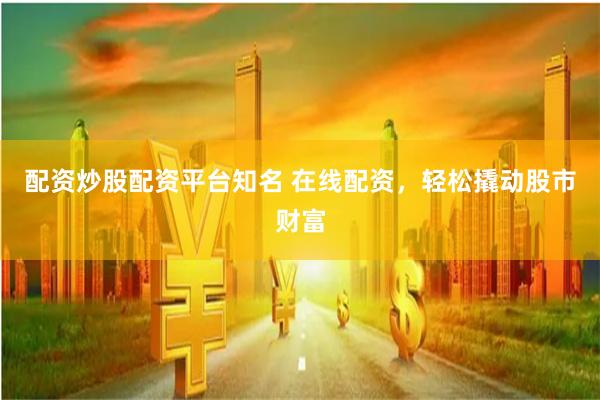 配资炒股配资平台知名 在线配资，轻松撬动股市财富