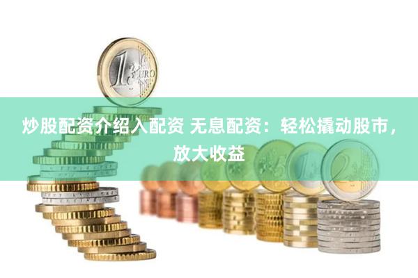 炒股配资介绍入配资 无息配资：轻松撬动股市，放大收益