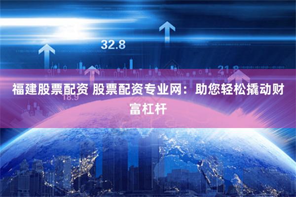福建股票配资 股票配资专业网：助您轻松撬动财富杠杆
