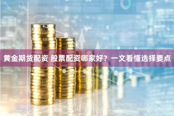 黄金期货配资 股票配资哪家好？一文看懂选择要点