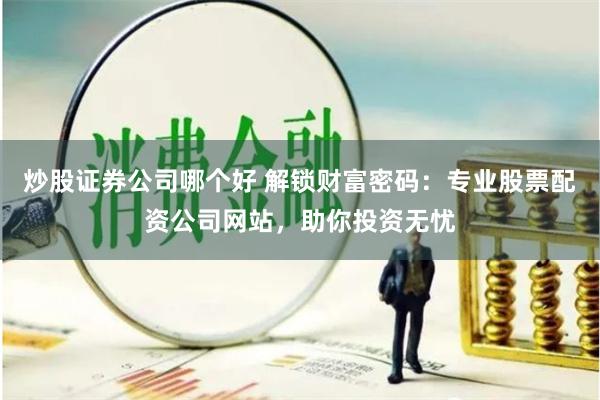 炒股证券公司哪个好 解锁财富密码：专业股票配资公司网站，助你投资无忧