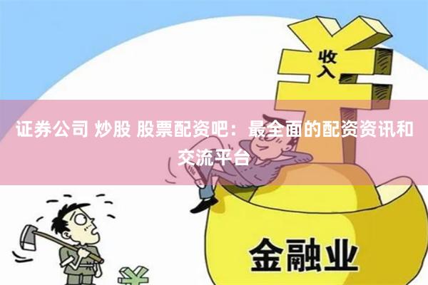 证券公司 炒股 股票配资吧：最全面的配资资讯和交流平台