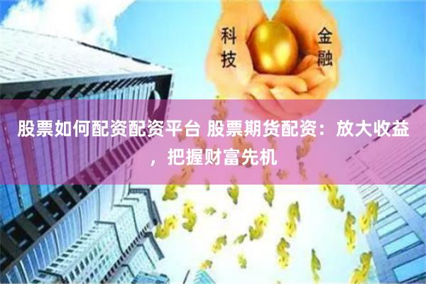 股票如何配资配资平台 股票期货配资：放大收益，把握财富先机