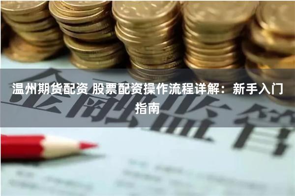 温州期货配资 股票配资操作流程详解：新手入门指南