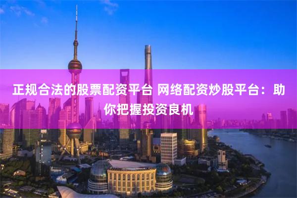 正规合法的股票配资平台 网络配资炒股平台：助你把握投资良机