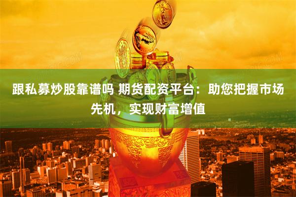 跟私募炒股靠谱吗 期货配资平台：助您把握市场先机，实现财富增值