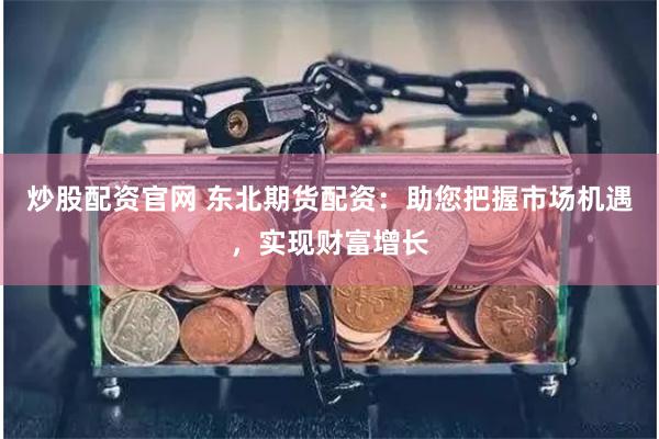 炒股配资官网 东北期货配资：助您把握市场机遇，实现财富增长