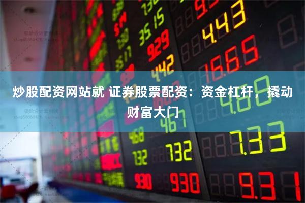 炒股配资网站就 证券股票配资：资金杠杆，撬动财富大门