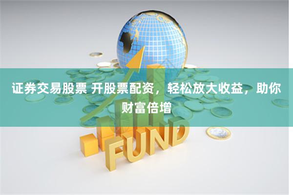 证券交易股票 开股票配资，轻松放大收益，助你财富倍增