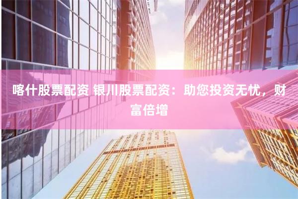 喀什股票配资 银川股票配资：助您投资无忧，财富倍增