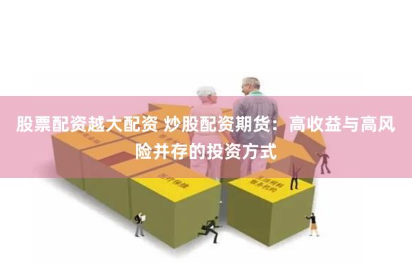 股票配资越大配资 炒股配资期货：高收益与高风险并存的投资方式