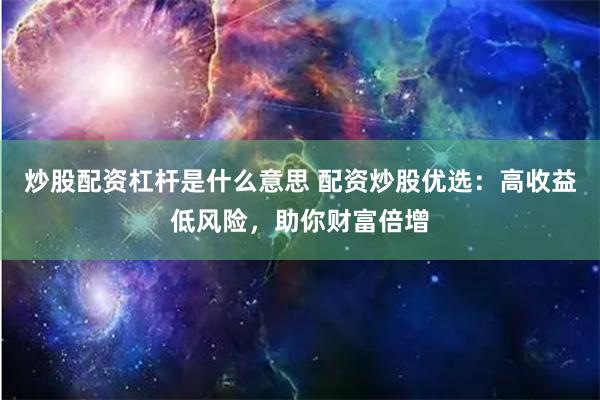 炒股配资杠杆是什么意思 配资炒股优选：高收益低风险，助你财富倍增