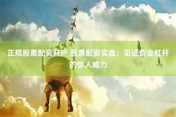 正规股票配资开户 股票配资实盘：见证资金杠杆的惊人威力