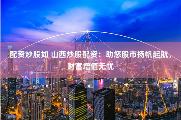 配资炒股如 山西炒股配资：助您股市扬帆起航，财富增值无忧