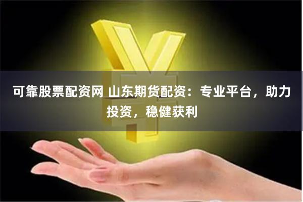 可靠股票配资网 山东期货配资：专业平台，助力投资，稳健获利