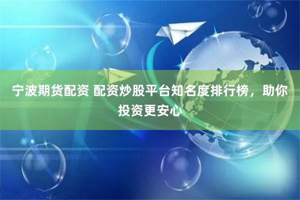 宁波期货配资 配资炒股平台知名度排行榜，助你投资更安心
