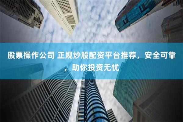 股票操作公司 正规炒股配资平台推荐，安全可靠，助你投资无忧