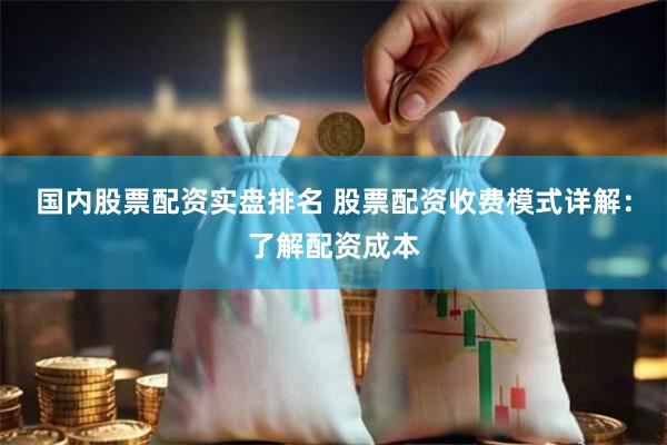 国内股票配资实盘排名 股票配资收费模式详解:了解配资成本