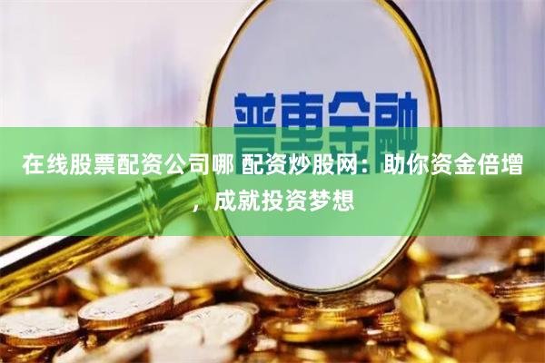在线股票配资公司哪 配资炒股网:助你资金倍增,成就投资梦想
