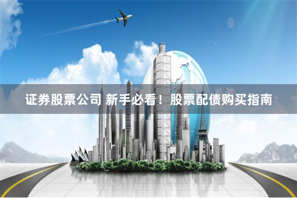 证券股票公司 新手必看!股票配债购买指南