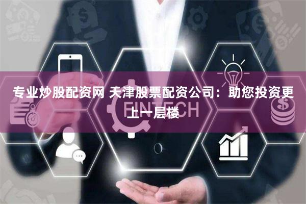 专业炒股配资网 天津股票配资公司:助您投资更上一层楼