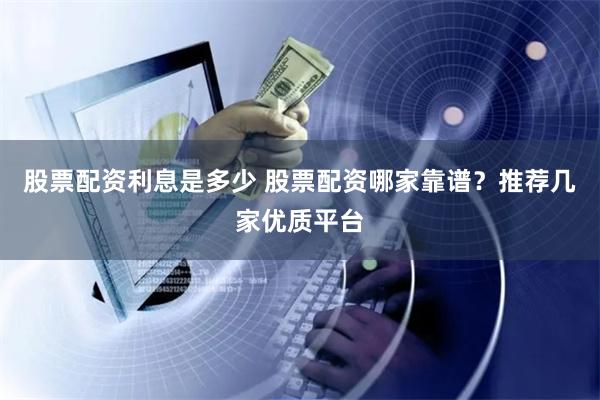 股票配资利息是多少 股票配资哪家靠谱?推荐几家优质平台