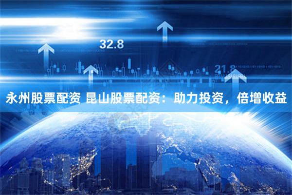 永州股票配资 昆山股票配资:助力投资,倍增收益