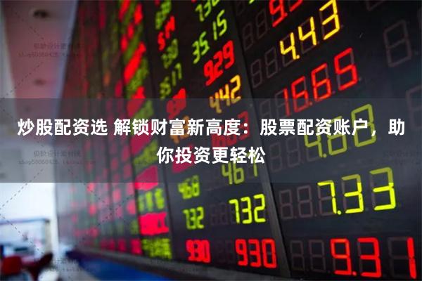 炒股配资选 解锁财富新高度：股票配资账户，助你投资更轻松