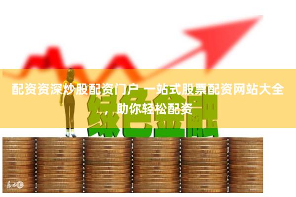 配资资深炒股配资门户 一站式股票配资网站大全，助你轻松配资