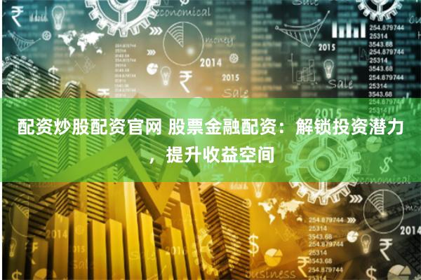 配资炒股配资官网 股票金融配资：解锁投资潜力，提升收益空间