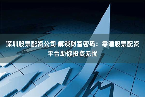 深圳股票配资公司 解锁财富密码:靠谱股票配资平台助你投资无忧